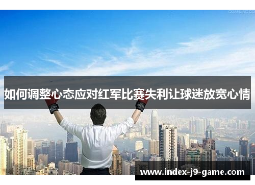 如何调整心态应对红军比赛失利让球迷放宽心情
