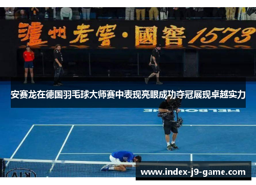 安赛龙在德国羽毛球大师赛中表现亮眼成功夺冠展现卓越实力 安赛龙在德国羽毛球大师赛中表现亮眼成功夺冠展现卓越实力