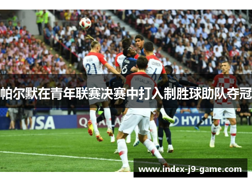 帕尔默在青年联赛决赛中打入制胜球助队夺冠