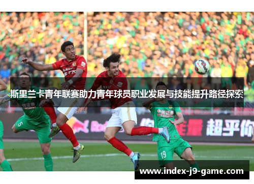斯里兰卡青年联赛助力青年球员职业发展与技能提升路径探索 斯里兰卡青年联赛助力青年球员职业发展与技能提升路径探索