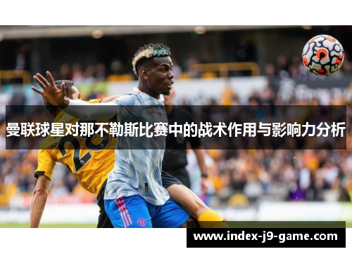 曼联球星对那不勒斯比赛中的战术作用与影响力分析