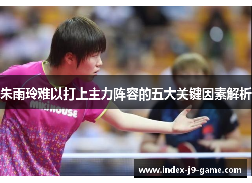 朱雨玲难以打上主力阵容的五大关键因素解析