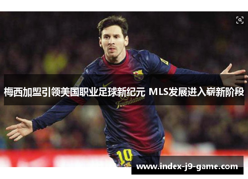 梅西加盟引领美国职业足球新纪元 MLS发展进入崭新阶段