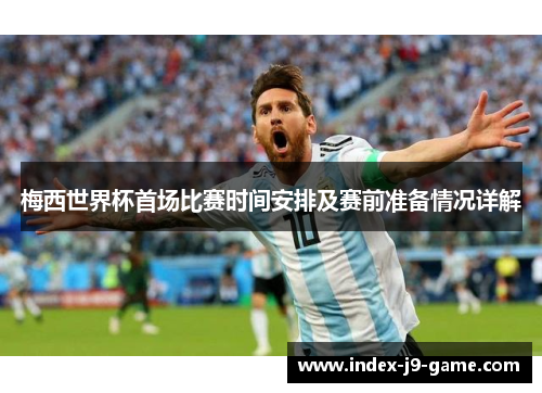 梅西世界杯首场比赛时间安排及赛前准备情况详解