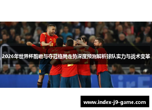 2026年世界杯前瞻与夺冠格局走势深度预测解析球队实力与战术变革