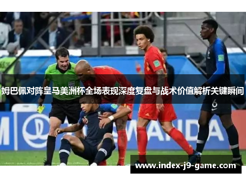 姆巴佩对阵皇马美洲杯全场表现深度复盘与战术价值解析关键瞬间