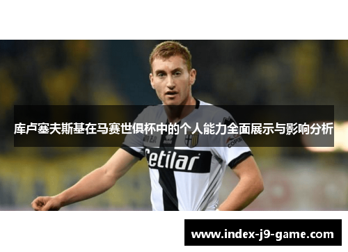 库卢塞夫斯基在马赛世俱杯中的个人能力全面展示与影响分析