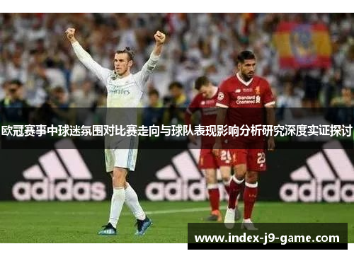 欧冠赛事中球迷氛围对比赛走向与球队表现影响分析研究深度实证探讨 欧冠赛事中球迷氛围对比赛走向与球队表现影响分析研究深度实证探讨