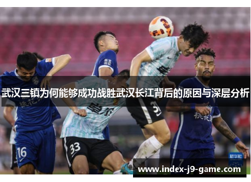 武汉三镇为何能够成功战胜武汉长江背后的原因与深层分析 武汉三镇为何能够成功战胜武汉长江背后的原因与深层分析