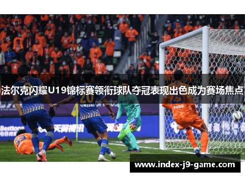 法尔克闪耀U19锦标赛领衔球队夺冠表现出色成为赛场焦点