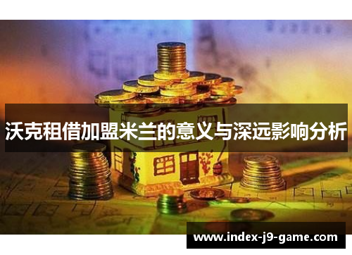 沃克租借加盟米兰的意义与深远影响分析