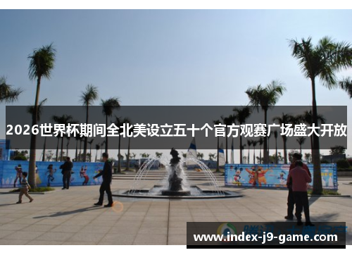 2026世界杯期间全北美设立五十个官方观赛广场盛大开放