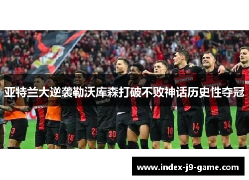 亚特兰大逆袭勒沃库森打破不败神话历史性夺冠