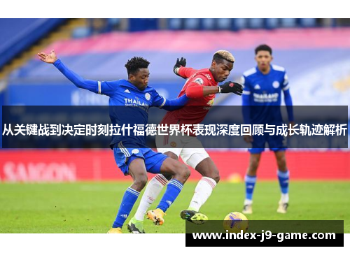 从关键战到决定时刻拉什福德世界杯表现深度回顾与成长轨迹解析 从关键战到决定时刻拉什福德世界杯表现深度回顾与成长轨迹解析