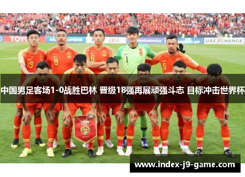 中国男足客场1-0战胜巴林 晋级18强再展顽强斗志 目标冲击世界杯 中国男足客场1-0战胜巴林 晋级18强再展顽强斗志 目标冲击世界杯