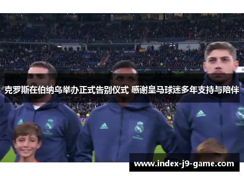 克罗斯在伯纳乌举办正式告别仪式 感谢皇马球迷多年支持与陪伴 克罗斯在伯纳乌举办正式告别仪式 感谢皇马球迷多年支持与陪伴