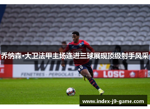 乔纳森·大卫法甲主场连进三球展现顶级射手风采 乔纳森·大卫法甲主场连进三球展现顶级射手风采