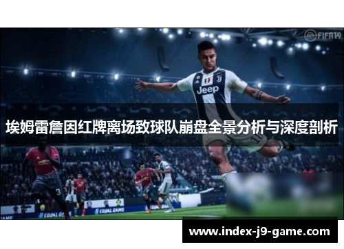 埃姆雷詹因红牌离场致球队崩盘全景分析与深度剖析 埃姆雷詹因红牌离场致球队崩盘全景分析与深度剖析