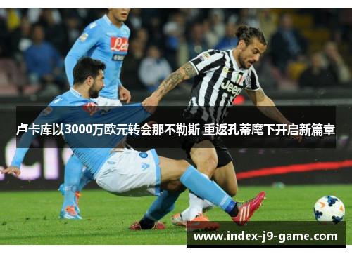 卢卡库以3000万欧元转会那不勒斯 重返孔蒂麾下开启新篇章 卢卡库以3000万欧元转会那不勒斯 重返孔蒂麾下开启新篇章