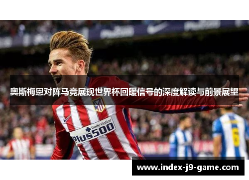 奥斯梅恩对阵马竞展现世界杯回暖信号的深度解读与前景展望 奥斯梅恩对阵马竞展现世界杯回暖信号的深度解读与前景展望