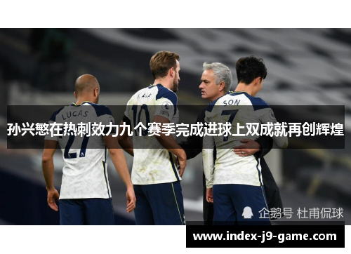 孙兴慜在热刺效力九个赛季完成进球上双成就再创辉煌