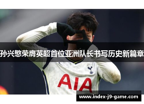 孙兴慜荣膺英超首位亚洲队长书写历史新篇章 孙兴慜荣膺英超首位亚洲队长书写历史新篇章