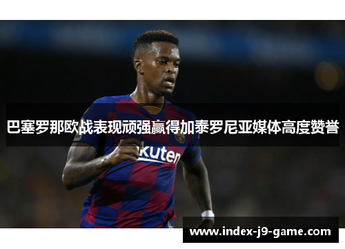 巴塞罗那欧战表现顽强赢得加泰罗尼亚媒体高度赞誉 巴塞罗那欧战表现顽强赢得加泰罗尼亚媒体高度赞誉