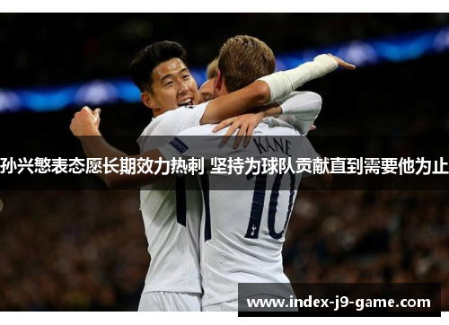 孙兴慜表态愿长期效力热刺 坚持为球队贡献直到需要他为止 孙兴慜表态愿长期效力热刺 坚持为球队贡献直到需要他为止