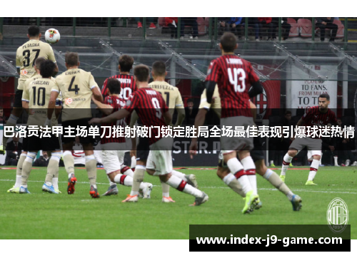 巴洛贡法甲主场单刀推射破门锁定胜局全场最佳表现引爆球迷热情 巴洛贡法甲主场单刀推射破门锁定胜局全场最佳表现引爆球迷热情