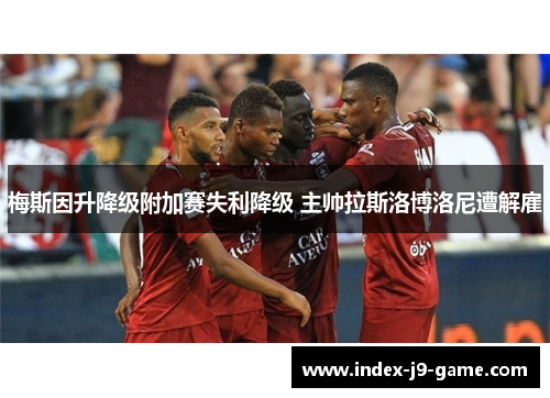 梅斯因升降级附加赛失利降级 主帅拉斯洛博洛尼遭解雇