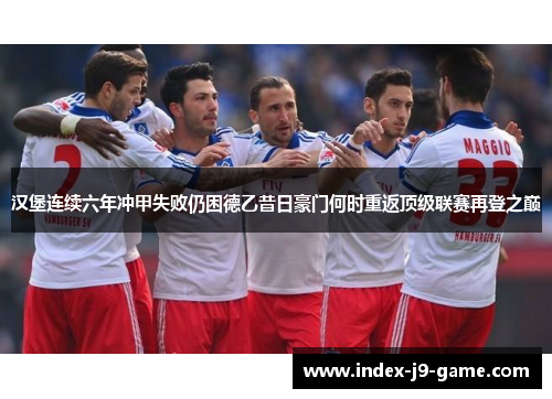 汉堡连续六年冲甲失败仍困德乙昔日豪门何时重返顶级联赛再登之巅