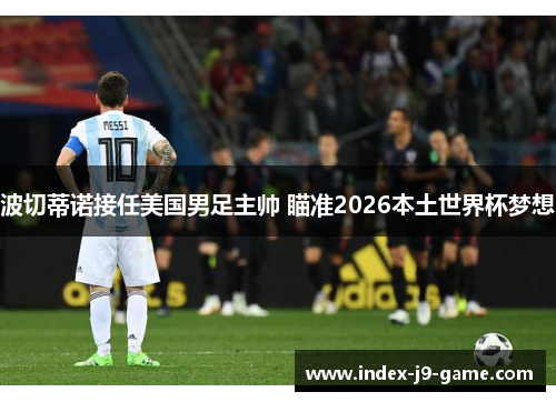 波切蒂诺接任美国男足主帅 瞄准2026本土世界杯梦想