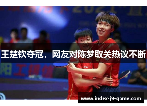 王楚钦夺冠，网友对陈梦取关热议不断