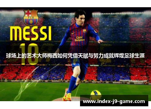 球场上的艺术大师梅西如何凭借天赋与努力成就辉煌足球生涯