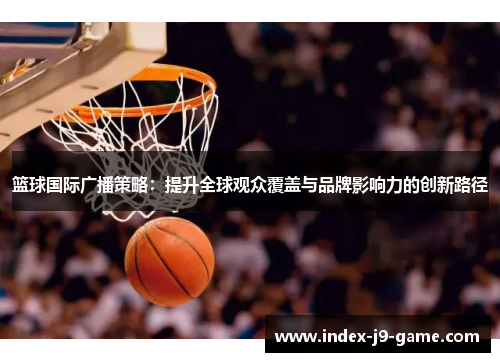 篮球国际广播策略:提升全球观众覆盖与品牌影响力的创新路径 篮球国际广播策略:提升全球观众覆盖与品牌影响力的创新路径