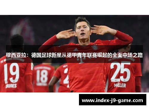 穆西亚拉：德国足球新星从德甲青年联赛崛起的全面中场之路