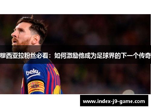 穆西亚拉粉丝必看:如何激励他成为足球界的下一个传奇 穆西亚拉粉丝必看:如何激励他成为足球界的下一个传奇