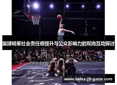 篮球明星社会责任感提升与公众影响力的双向互动探讨