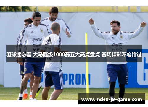 羽球迷必看 大马超级1000赛五大亮点盘点 赛场精彩不容错过 羽球迷必看 大马超级1000赛五大亮点盘点 赛场精彩不容错过