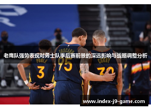 老鹰队强势表现对勇士队季后赛前景的深远影响与战略调整分析 老鹰队强势表现对勇士队季后赛前景的深远影响与战略调整分析