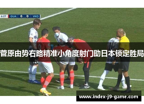 菅原由势右路精准小角度射门助日本锁定胜局 菅原由势右路精准小角度射门助日本锁定胜局
