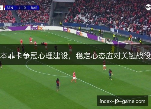 本菲卡争冠心理建设,稳定心态应对关键战役 本菲卡争冠心理建设,稳定心态应对关键战役