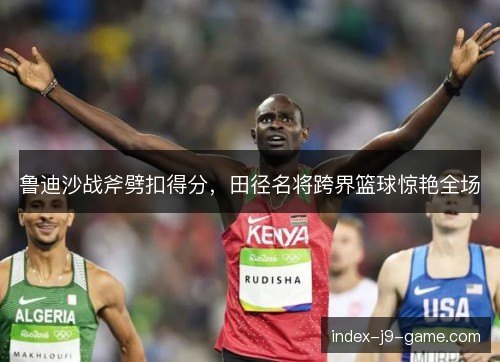 鲁迪沙战斧劈扣得分，田径名将跨界篮球惊艳全场