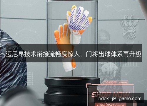 迈尼昂技术衔接流畅度惊人,门将出球体系再升级 迈尼昂技术衔接流畅度惊人,门将出球体系再升级