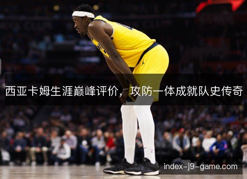 西亚卡姆生涯巅峰评价,攻防一体成就队史传奇 西亚卡姆生涯巅峰评价,攻防一体成就队史传奇