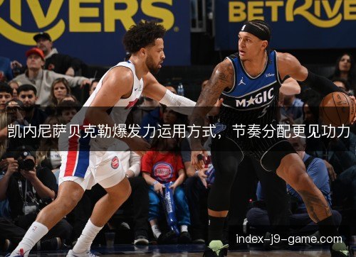 凯内尼萨贝克勒爆发力运用方式，节奏分配更见功力