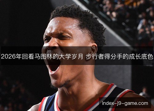 2026年回看马图林的大学岁月 步行者得分手的成长底色 2026年回看马图林的大学岁月 步行者得分手的成长底色
